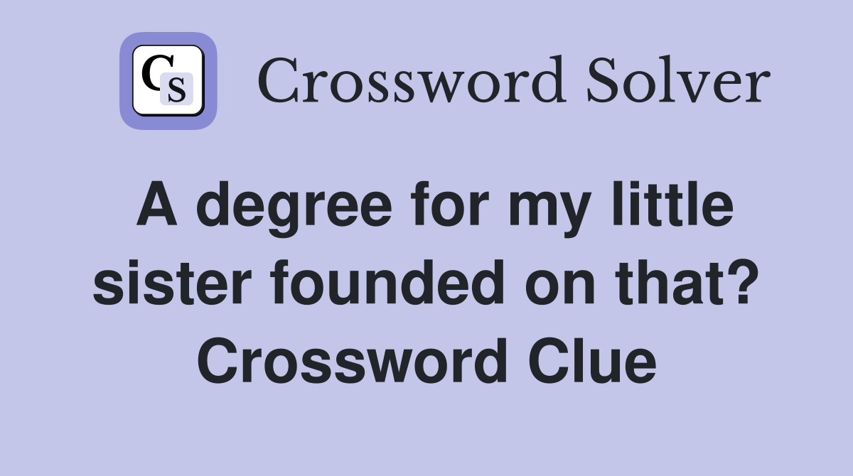 A degree for my little sister founded on that? - Crossword Clue Answers